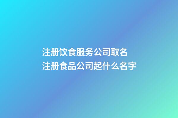 注册饮食服务公司取名 注册食品公司起什么名字